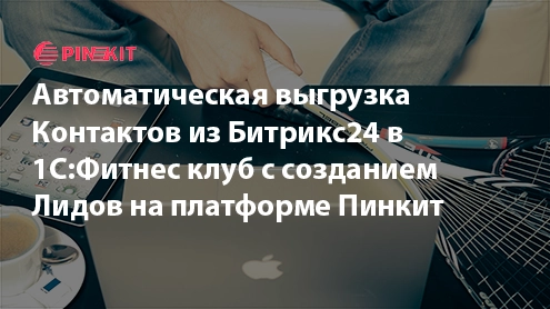 Автоматическая выгрузка Контактов из Битрикс24 в 1С:Фитнес клуб с созданием Лидов на платформе Пинкит