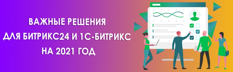 Важные решения для Битрикс24 и 1С-Битрикс на 2021 год Важные решения для Битрикс24 и 1С-Битрикс на 2021 год