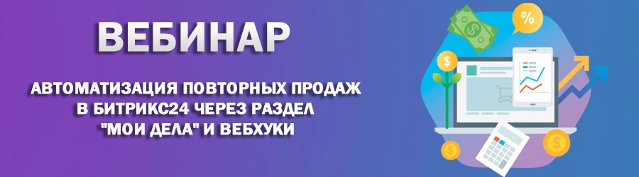 Автоматизация повторных продаж в Битрикс24 через раздел "Мои Дела" и вебхуки Автоматизация повторных продаж в Битрикс24 через раздел "Мои Дела" и вебхуки