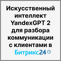 Искусственный интеллект Yandex GPT 2 для разбора коммуникации с клиентами в Битрикс24. Рисунок