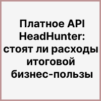 Платное АPI HeadHunter: стоят ли расходы итоговой бизнес-пользы. Рисунок